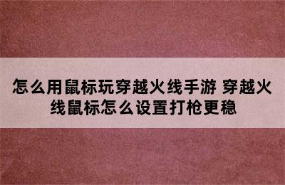 怎么用鼠标玩穿越火线手游 穿越火线鼠标怎么设置打枪更稳